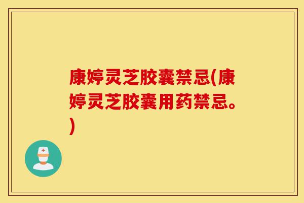 康婷灵芝胶囊禁忌(康婷灵芝胶囊用药禁忌。)-第1张图片-灵芝之家 康婷灵芝胶囊禁忌(康婷灵芝胶囊用药禁忌。)-第1张图片-灵芝之家