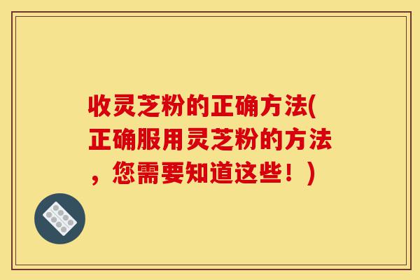 收灵芝粉的正确方法(正确服用灵芝粉的方法,您需要知道这些!)-第1张图片-灵芝之家 收灵芝粉的正确方法(正确服用灵芝粉的方法,您需要知道这些!)-第1张图片-灵芝之家