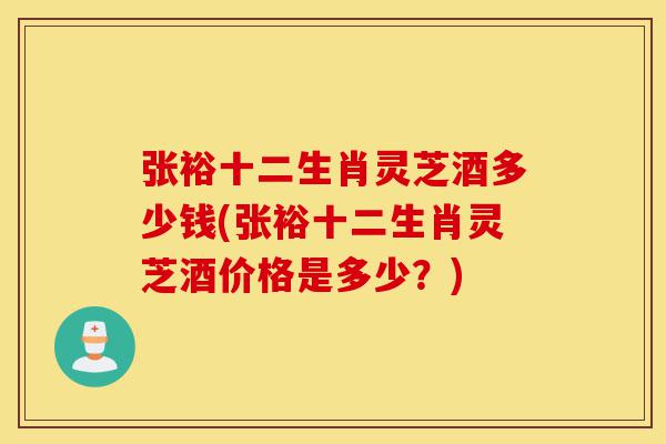 张裕十二生肖灵芝酒多少钱(张裕十二生肖灵芝酒价格是多少?)-第1张图片-灵芝之家 张裕十二生肖灵芝酒多少钱(张裕十二生肖灵芝酒价格是多少?)-第1张图片-灵芝之家
