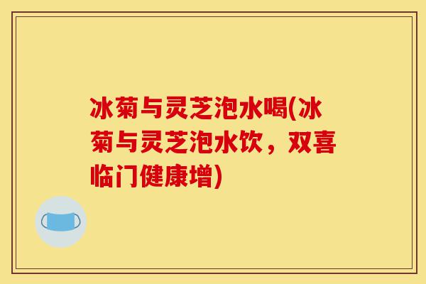 冰菊与灵芝泡水喝(冰菊与灵芝泡水饮,双喜临门健康增)-第1张图片-灵芝之家 冰菊与灵芝泡水喝(冰菊与灵芝泡水饮,双喜临门健康增)-第1张图片-灵芝之家