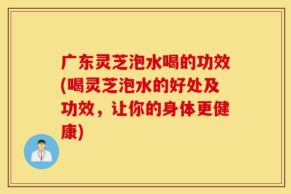广东灵芝泡水喝的功效(喝灵芝泡水的好处及功效,让你的身体更健康)-第1张图片-灵芝之家 广东灵芝泡水喝的功效(喝灵芝泡水的好处及功效,让你的身体更健康)-第1张图片-灵芝之家