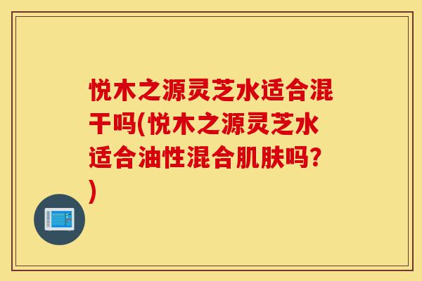 悦木之源灵芝水适合混干吗(悦木之源灵芝水适合油性混合肌肤吗?)-第1张图片-灵芝之家 悦木之源灵芝水适合混干吗(悦木之源灵芝水适合油性混合肌肤吗?)-第1张图片-灵芝之家