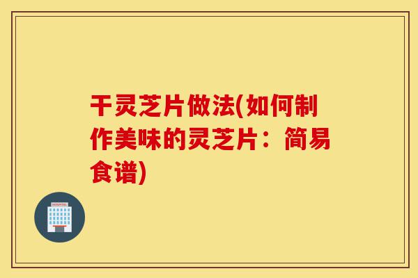 干灵芝片做法(如何制作美味的灵芝片:简易食谱)-第1张图片-灵芝之家 干灵芝片做法(如何制作美味的灵芝片:简易食谱)-第1张图片-灵芝之家
