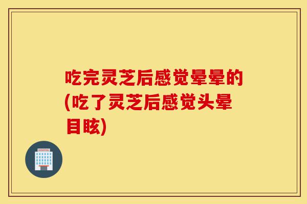 吃完灵芝后感觉晕晕的(吃了灵芝后感觉头晕目眩)-第1张图片-灵芝之家 吃完灵芝后感觉晕晕的(吃了灵芝后感觉头晕目眩)-第1张图片-灵芝之家