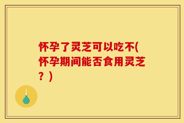 怀孕了灵芝可以吃不(怀孕期间能否食用灵芝?)-第1张图片-灵芝之家 怀孕了灵芝可以吃不(怀孕期间能否食用灵芝?)-第1张图片-灵芝之家