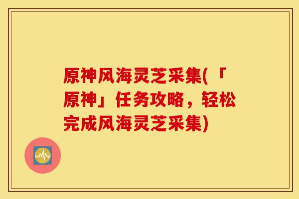 原神风海灵芝采集(「原神」任务攻略,轻松完成风海灵芝采集)-第1张图片-灵芝之家 原神风海灵芝采集(「原神」任务攻略,轻松完成风海灵芝采集)-第1张图片-灵芝之家