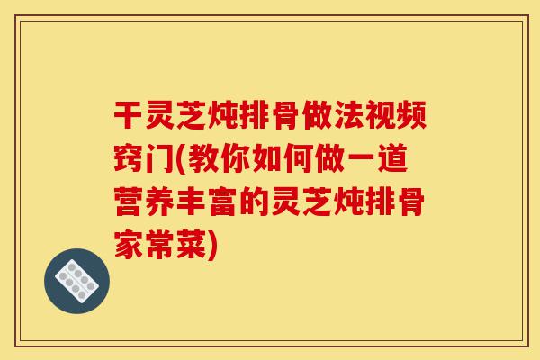 干灵芝炖排骨做法视频窍门(教你如何做一道营养丰富的灵芝炖排骨家常菜)-第1张图片-灵芝之家 干灵芝炖排骨做法视频窍门(教你如何做一道营养丰富的灵芝炖排骨家常菜)-第1张图片-灵芝之家