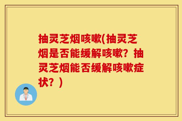 抽灵芝烟咳嗽(抽灵芝烟是否能缓解咳嗽?抽灵芝烟能否缓解咳嗽症状?)-第1张图片-灵芝之家 抽灵芝烟咳嗽(抽灵芝烟是否能缓解咳嗽?抽灵芝烟能否缓解咳嗽症状?)-第1张图片-灵芝之家