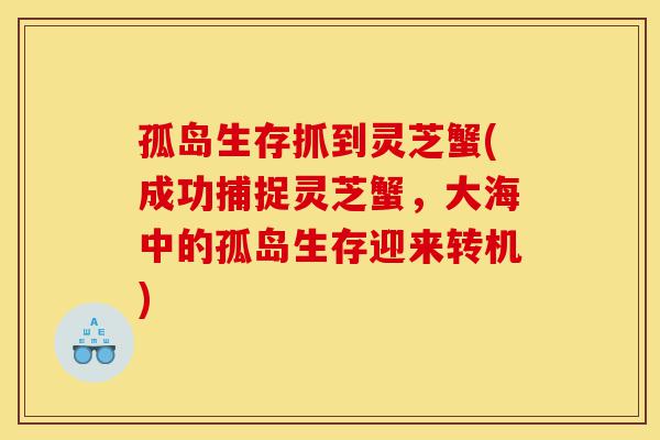 孤岛生存抓到灵芝蟹(成功捕捉灵芝蟹，大海中的孤岛生存迎来转机)-第1张图片-灵芝之家