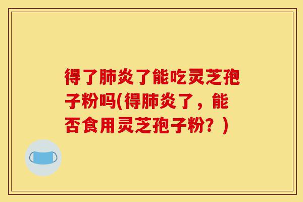 得了肺炎了能吃灵芝孢子粉吗(得肺炎了,能否食用灵芝孢子粉?)-第1张图片-灵芝之家 得了肺炎了能吃灵芝孢子粉吗(得肺炎了,能否食用灵芝孢子粉?)-第1张图片-灵芝之家
