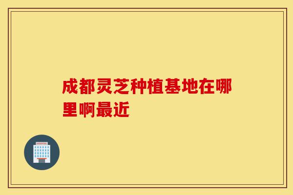 成都灵芝种植基地在哪里啊最近-第1张图片-灵芝之家 成都灵芝种植基地在哪里啊最近-第1张图片-灵芝之家
