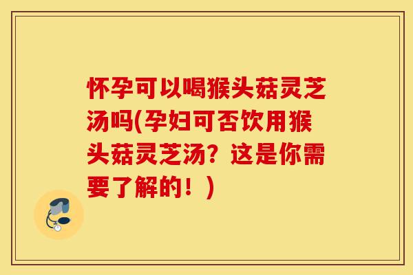 怀孕可以喝猴头菇灵芝汤吗(孕妇可否饮用猴头菇灵芝汤？这是你需要了解的！)-第1张图片-灵芝之家