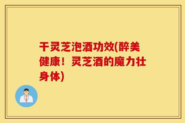 干灵芝泡酒功效(醉美健康!灵芝酒的魔力壮身体)-第1张图片-灵芝之家 干灵芝泡酒功效(醉美健康!灵芝酒的魔力壮身体)-第1张图片-灵芝之家