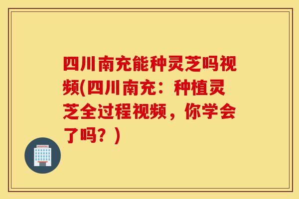 四川南充能种灵芝吗视频(四川南充:种植灵芝全过程视频,你学会了吗?)-第1张图片-灵芝之家 四川南充能种灵芝吗视频(四川南充:种植灵芝全过程视频,你学会了吗?)-第1张图片-灵芝之家