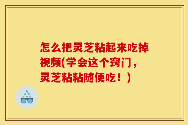 怎么把灵芝粘起来吃掉视频(学会这个窍门，灵芝粘粘随便吃！)-第1张图片-灵芝之家
