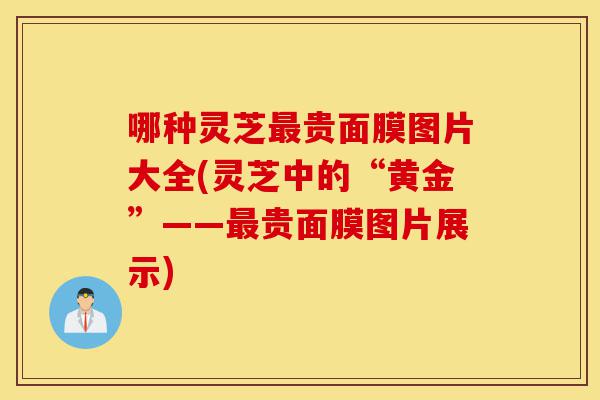 哪种灵芝最贵面膜图片大全(灵芝中的“黄金”——最贵面膜图片展示)-第1张图片-灵芝之家 哪种灵芝最贵面膜图片大全(灵芝中的“黄金”——最贵面膜图片展示)-第1张图片-灵芝之家