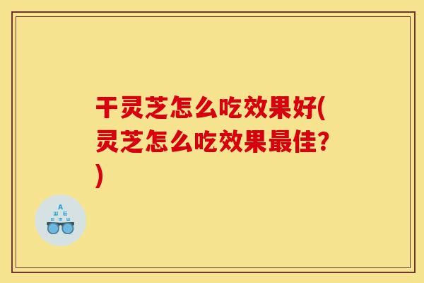 干灵芝怎么吃效果好(灵芝怎么吃效果最佳?)-第1张图片-灵芝之家 干灵芝怎么吃效果好(灵芝怎么吃效果最佳?)-第1张图片-灵芝之家
