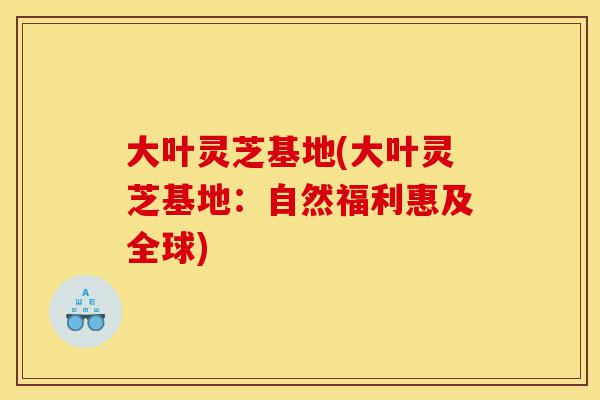 大叶灵芝基地(大叶灵芝基地:自然福利惠及全球)-第1张图片-灵芝之家 大叶灵芝基地(大叶灵芝基地:自然福利惠及全球)-第1张图片-灵芝之家
