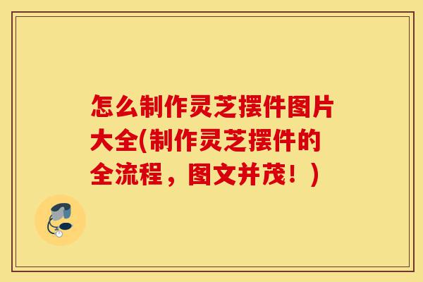 怎么制作灵芝摆件图片大全(制作灵芝摆件的全流程,图文并茂!)-第1张图片-灵芝之家 怎么制作灵芝摆件图片大全(制作灵芝摆件的全流程,图文并茂!)-第1张图片-灵芝之家