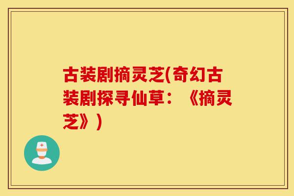 古装剧摘灵芝(奇幻古装剧探寻仙草:《摘灵芝》)-第1张图片-灵芝之家 古装剧摘灵芝(奇幻古装剧探寻仙草:《摘灵芝》)-第1张图片-灵芝之家