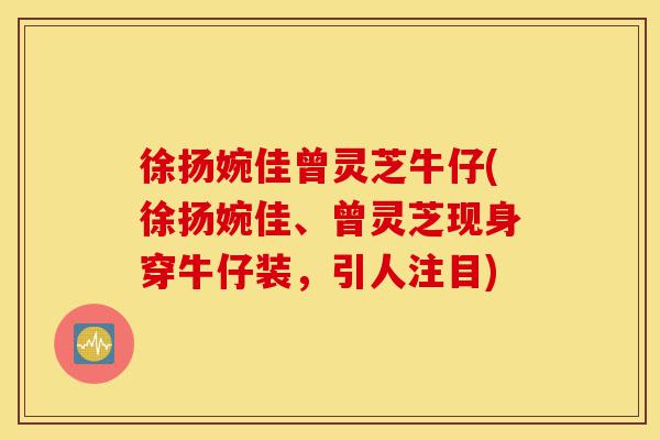 徐扬婉佳曾灵芝牛仔(徐扬婉佳、曾灵芝现身穿牛仔装，引人注目)-第1张图片-灵芝之家