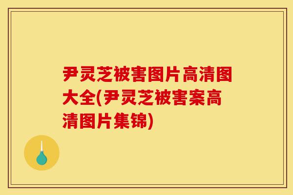 尹灵芝被害图片高清图大全(尹灵芝被害案高清图片集锦)-第1张图片-灵芝之家 尹灵芝被害图片高清图大全(尹灵芝被害案高清图片集锦)-第1张图片-灵芝之家