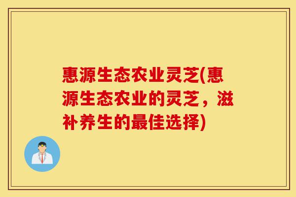 惠源生态农业灵芝(惠源生态农业的灵芝,滋补养生的最佳选择)-第1张图片-灵芝之家 惠源生态农业灵芝(惠源生态农业的灵芝,滋补养生的最佳选择)-第1张图片-灵芝之家