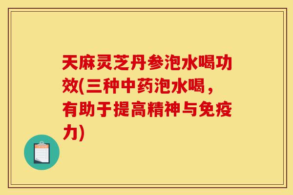 天麻灵芝丹参泡水喝功效(三种中药泡水喝,有助于提高精神与免疫力)-第1张图片-灵芝之家 天麻灵芝丹参泡水喝功效(三种中药泡水喝,有助于提高精神与免疫力)-第1张图片-灵芝之家