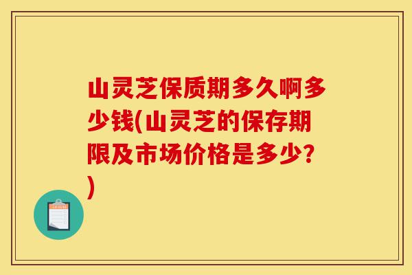 山灵芝保质期多久啊多少钱(山灵芝的保存期限及市场价格是多少?)-第1张图片-灵芝之家 山灵芝保质期多久啊多少钱(山灵芝的保存期限及市场价格是多少?)-第1张图片-灵芝之家