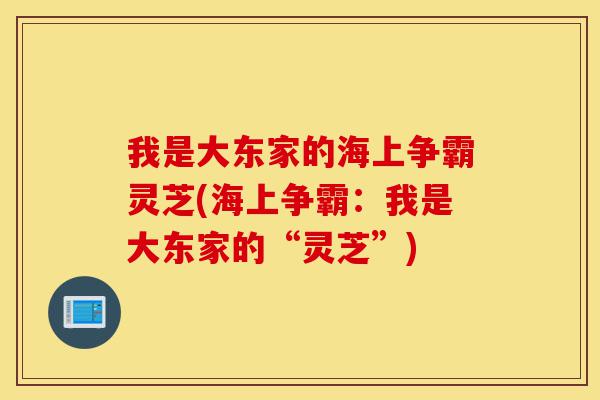 我是大东家的海上争霸灵芝(海上争霸:我是大东家的“灵芝”)-第1张图片-灵芝之家 我是大东家的海上争霸灵芝(海上争霸:我是大东家的“灵芝”)-第1张图片-灵芝之家