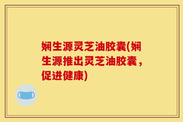 娴生源灵芝油胶囊(娴生源推出灵芝油胶囊,促进健康)-第1张图片-灵芝之家 娴生源灵芝油胶囊(娴生源推出灵芝油胶囊,促进健康)-第1张图片-灵芝之家
