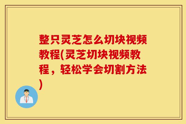 整只灵芝怎么切块视频教程(灵芝切块视频教程，轻松学会切割方法)-第1张图片-灵芝之家