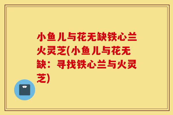 小鱼儿与花无缺铁心兰火灵芝(小鱼儿与花无缺:寻找铁心兰与火灵芝)-第1张图片-灵芝之家 小鱼儿与花无缺铁心兰火灵芝(小鱼儿与花无缺:寻找铁心兰与火灵芝)-第1张图片-灵芝之家