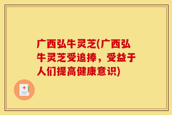 广西弘牛灵芝(广西弘牛灵芝受追捧,受益于人们提高健康意识)-第1张图片-灵芝之家 广西弘牛灵芝(广西弘牛灵芝受追捧,受益于人们提高健康意识)-第1张图片-灵芝之家