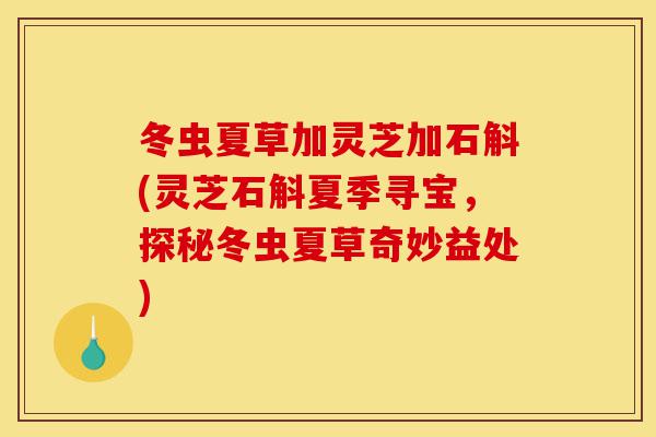 冬虫夏草加灵芝加石斛(灵芝石斛夏季寻宝,探秘冬虫夏草奇妙益处)-第1张图片-灵芝之家 冬虫夏草加灵芝加石斛(灵芝石斛夏季寻宝,探秘冬虫夏草奇妙益处)-第1张图片-灵芝之家