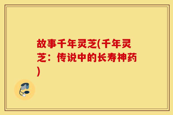 故事千年灵芝(千年灵芝:传说中的长寿神药)-第1张图片-灵芝之家 故事千年灵芝(千年灵芝:传说中的长寿神药)-第1张图片-灵芝之家