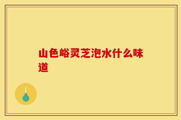 山色峪灵芝泡水什么味道-第1张图片-灵芝之家 山色峪灵芝泡水什么味道-第1张图片-灵芝之家