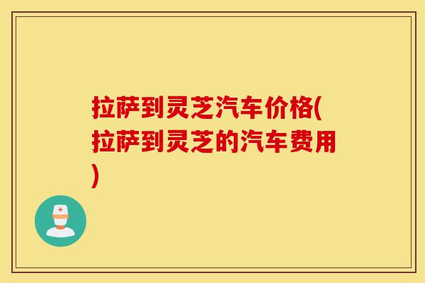 拉萨到灵芝汽车价格(拉萨到灵芝的汽车费用)-第1张图片-灵芝之家 拉萨到灵芝汽车价格(拉萨到灵芝的汽车费用)-第1张图片-灵芝之家