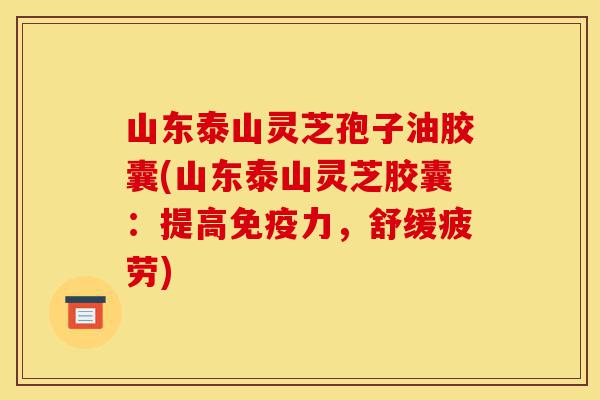 山东泰山灵芝孢子油胶囊(山东泰山灵芝胶囊:提高免疫力,舒缓疲劳)-第1张图片-灵芝之家 山东泰山灵芝孢子油胶囊(山东泰山灵芝胶囊:提高免疫力,舒缓疲劳)-第1张图片-灵芝之家
