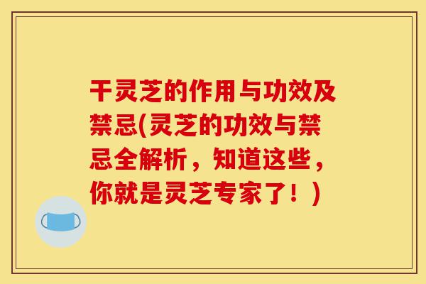 干灵芝的作用与功效及禁忌(灵芝的功效与禁忌全解析,知道这些,你就是灵芝专家了!)-第1张图片-灵芝之家 干灵芝的作用与功效及禁忌(灵芝的功效与禁忌全解析,知道这些,你就是灵芝专家了!)-第1张图片-灵芝之家