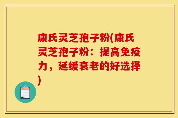 康氏灵芝孢子粉(康氏灵芝孢子粉：提高免疫力，延缓衰老的好选择)-第1张图片-灵芝之家