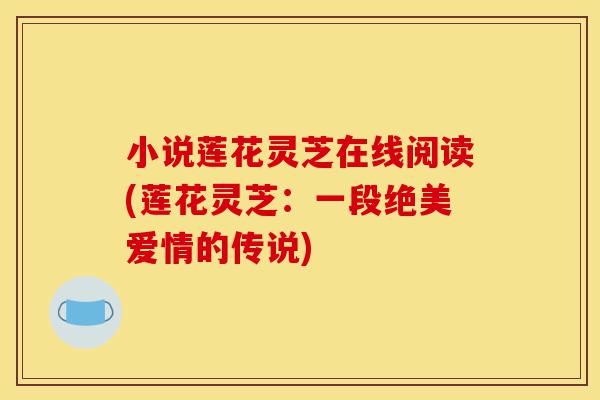 小说莲花灵芝在线阅读(莲花灵芝:一段绝美爱情的传说)-第1张图片-灵芝之家 小说莲花灵芝在线阅读(莲花灵芝:一段绝美爱情的传说)-第1张图片-灵芝之家