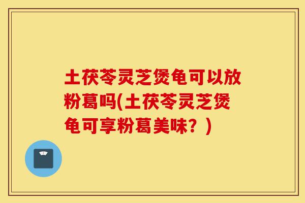 土茯苓灵芝煲龟可以放粉葛吗(土茯苓灵芝煲龟可享粉葛美味?)-第1张图片-灵芝之家 土茯苓灵芝煲龟可以放粉葛吗(土茯苓灵芝煲龟可享粉葛美味?)-第1张图片-灵芝之家