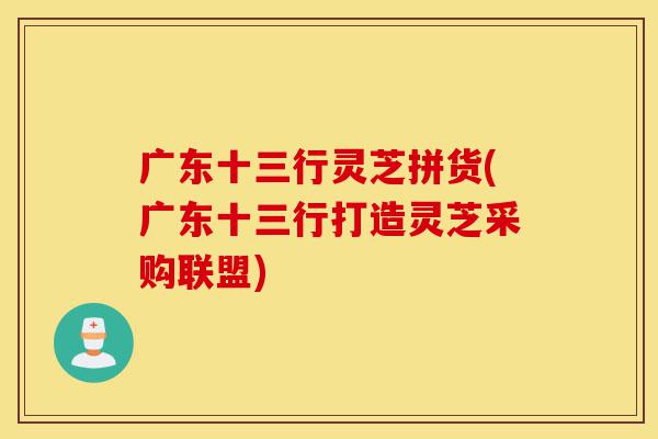 广东十三行灵芝拼货(广东十三行打造灵芝采购联盟)-第1张图片-灵芝之家