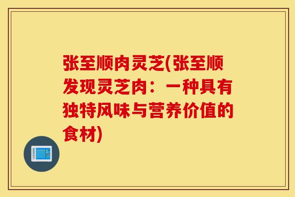张至顺肉灵芝(张至顺发现灵芝肉:一种具有独特风味与营养价值的食材)-第1张图片-灵芝之家 张至顺肉灵芝(张至顺发现灵芝肉:一种具有独特风味与营养价值的食材)-第1张图片-灵芝之家