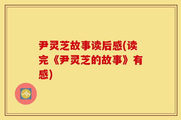 尹灵芝故事读后感(读完《尹灵芝的故事》有感)-第1张图片-灵芝之家 尹灵芝故事读后感(读完《尹灵芝的故事》有感)-第1张图片-灵芝之家