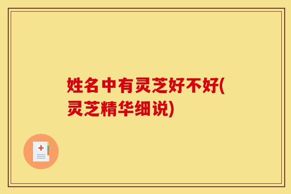 姓名中有灵芝好不好(灵芝精华细说)-第1张图片-灵芝之家 姓名中有灵芝好不好(灵芝精华细说)-第1张图片-灵芝之家