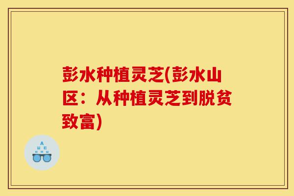 彭水种植灵芝(彭水山区:从种植灵芝到脱贫致富)-第1张图片-灵芝之家 彭水种植灵芝(彭水山区:从种植灵芝到脱贫致富)-第1张图片-灵芝之家