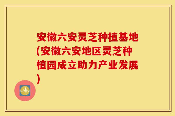 安徽六安灵芝种植基地(安徽六安地区灵芝种植园成立助力产业发展)-第1张图片-灵芝之家