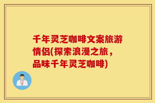 千年灵芝咖啡文案旅游情侣(探索浪漫之旅,品味千年灵芝咖啡)-第1张图片-灵芝之家 千年灵芝咖啡文案旅游情侣(探索浪漫之旅,品味千年灵芝咖啡)-第1张图片-灵芝之家